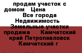 продам участок с домом › Цена ­ 1 200 000 - Все города Недвижимость » Земельные участки продажа   . Камчатский край,Петропавловск-Камчатский г.